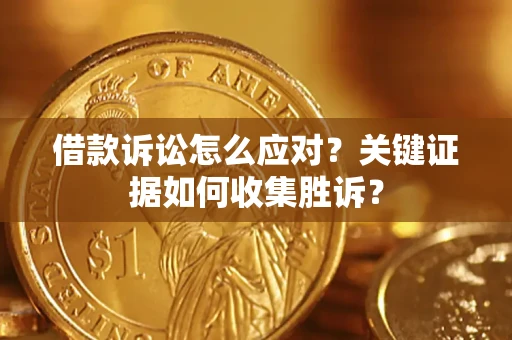 济南借款诉讼怎么应对？关键证据如何收集胜诉？