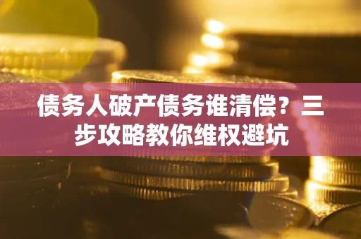 济南债务人破产债务谁清偿?三步攻略教你维权避坑 济南债务人破产债务谁清偿?三步攻略教你维权避坑
