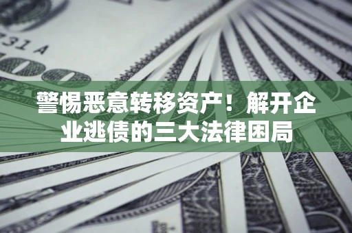 济南警惕恶意转移资产！解开企业逃债的三大法律困局