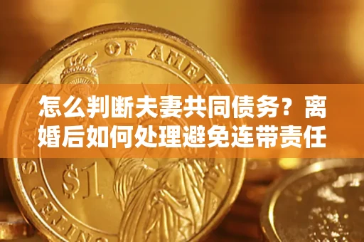 济南怎么判断夫妻共同债务？离婚后如何处理避免连带责任？
