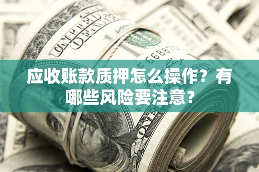 济南应收账款质押怎么操作？有哪些风险要注意？